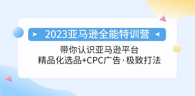 2023亚马逊全能特训营：玩转亚马逊平台+精品化·选品+CPC广告·极致打法-自荐云信息速递