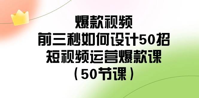 爆款视频-前三秒如何设计50招：短视频运营爆款课（50节课）-自荐云信息速递