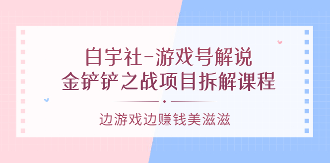 游戏号解说：金铲铲之战项目拆解课程，边游戏边赚钱美滋滋-自荐云信息速递