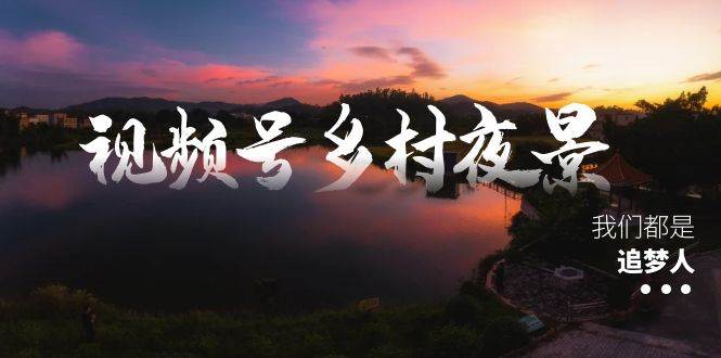 视频号乡村夜景治愈视频课程，一条龙实操玩法（教程+素材+软件）-自荐云信息速递