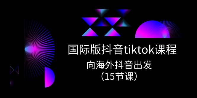 国际版 抖音tiktok实战课程，向海外抖音出发（15节课）-自荐云信息速递