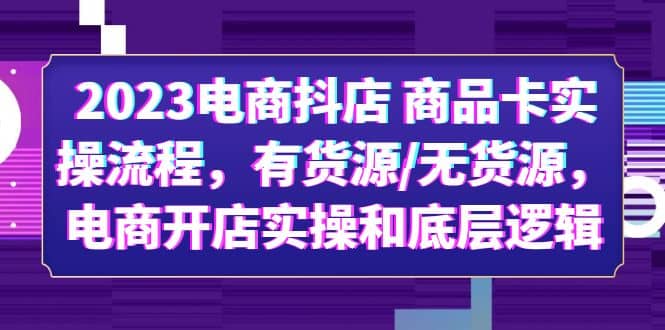 2023电商抖店 商品卡实操流程,有货源/无货源,电商开店实操和底层逻辑-自荐云信息速递