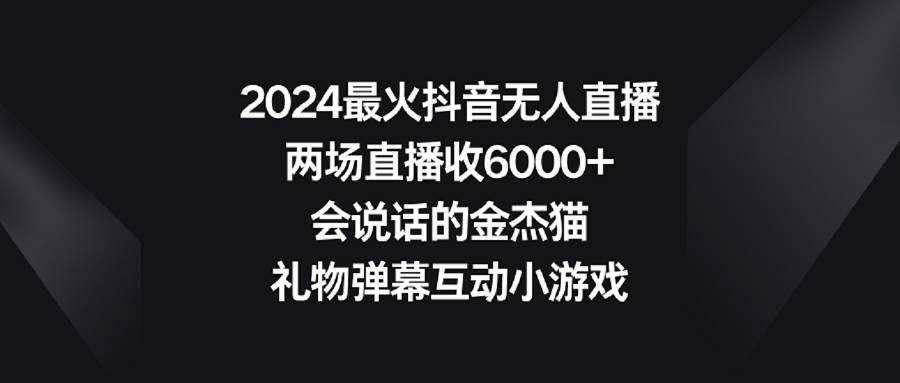 2024最火抖音无人直播，两场直播收6000+会说话的金杰猫 礼物弹幕互动小游戏-自荐云信息速递