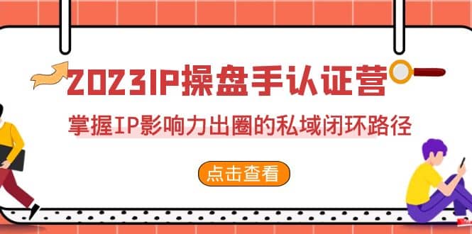 2023·IP操盘手·认证营·第2期，掌握IP影响力出圈的私域闭环路径（35节）-自荐云信息速递