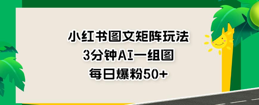 小红书图文矩阵玩法，3分钟AI一组图，每日爆粉50+【揭秘】-自荐云信息速递