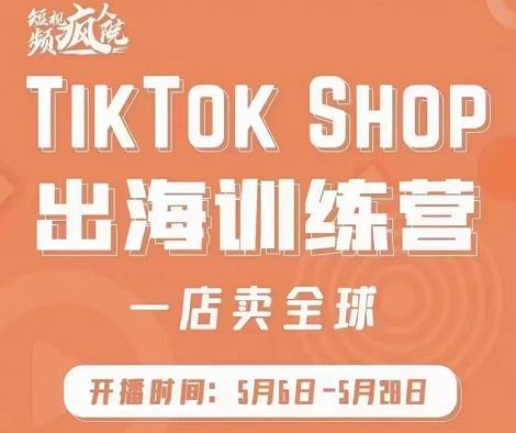疯人院:TikTok Shop出海训练营(一店卖全球),出海抢占全球新流量-自荐云信息速递