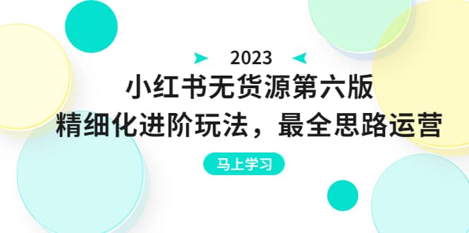 绅白不白·小红书无货源第六版，精细化进阶玩法，最全思路运营，可长久操作-自荐云信息速递
