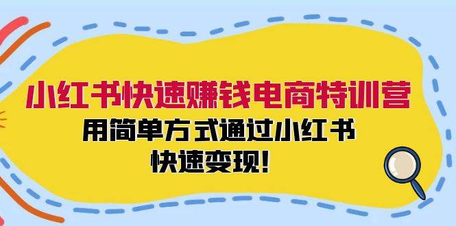 小红书快速赚钱电商特训营:用简单方式通过小红书快速变现!-自荐云信息速递