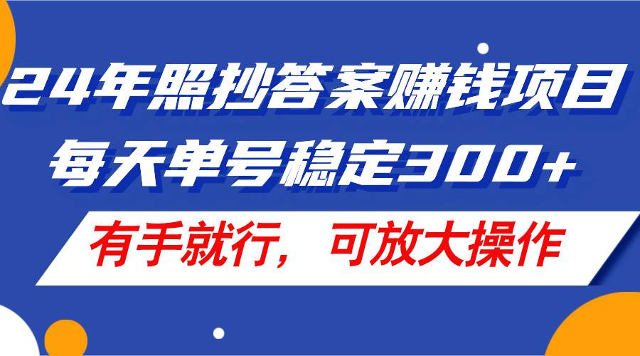 24年照抄答案赚钱项目，每天单号稳定300+，有手就行，可放大操作-自荐云信息速递