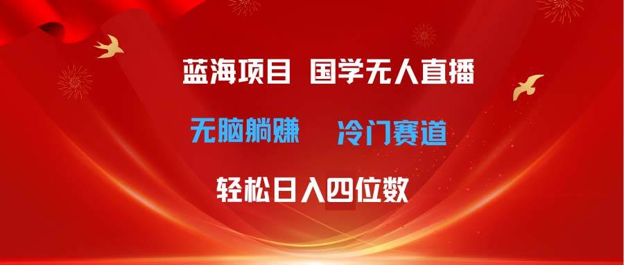超级蓝海项目 国学无人直播日入四位数 无脑躺赚冷门赛道 最新玩法-自荐云信息速递