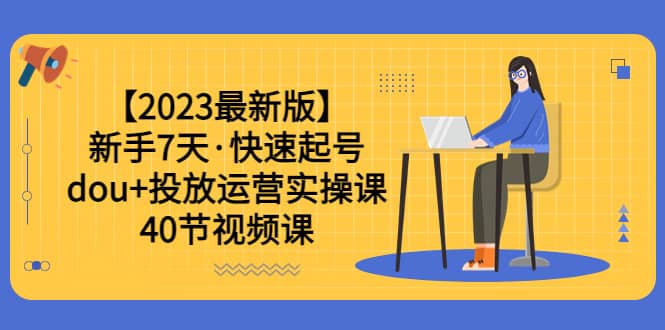 【2023最新版】新手7天·快速起号：dou+投放运营实操课（40节视频课）-自荐云信息速递