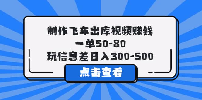 制作飞车出库视频赚钱，一单50-80，玩信息差日入300-500-自荐云信息速递