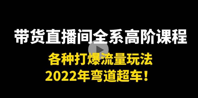 带货直播间全系高阶课程：各种打爆流量玩法，2022年弯道超车-自荐云信息速递