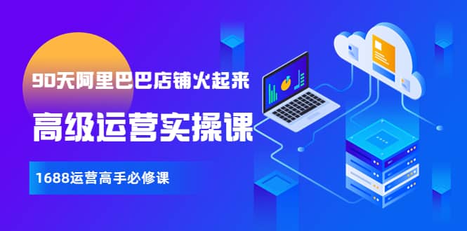 【90天阿里巴巴店铺火起来】高级运营实操课，1688运营高手必修课-自荐云信息速递