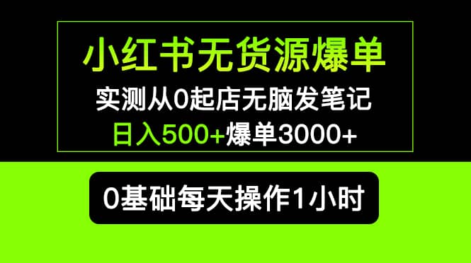 小红书无货源爆单 实测从0起店无脑发笔记爆单3000+长期项目可多店-自荐云信息速递
