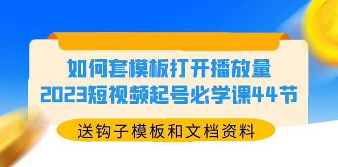 如何套模板打开播放量，2023短视频起号必学课44节（送钩子模板和文档资料）-自荐云信息速递