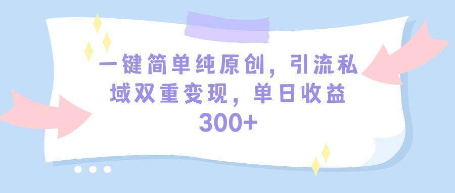 一键简单纯原创，引流私域双重变现，单日收益300+（教程+素材）-自荐云信息速递