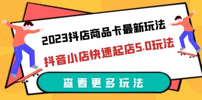2023抖店商品卡最新玩法，抖音小店快速起店5.0玩法（11节课）-自荐云信息速递