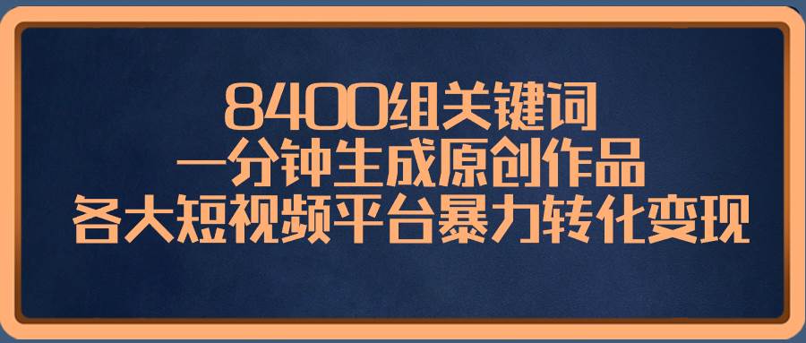 8400组关键词,一分钟生成原创作品,各大短视频平台暴力转化变现-自荐云信息速递