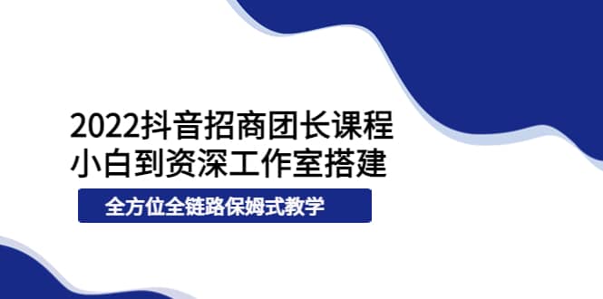 2022抖音招商团长课程,从小白到资深工作室搭建,全方位全链路保姆式教学-自荐云信息速递