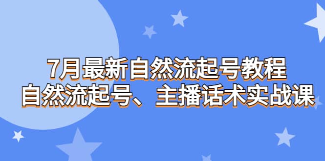 7月最新自然流起号教程，自然流起号、主播话术实战课-自荐云信息速递
