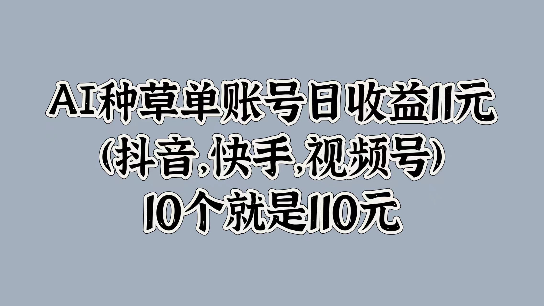 AI种草单账号日收益11元(抖音，快手，视频号)，10个就是110元-自荐云信息速递