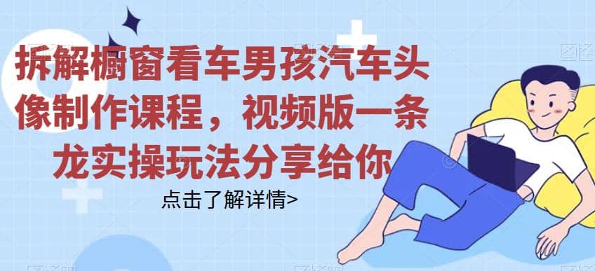 拆解橱窗看车男孩汽车头像制作课程，视频版一条龙实操玩法分享给你-自荐云信息速递