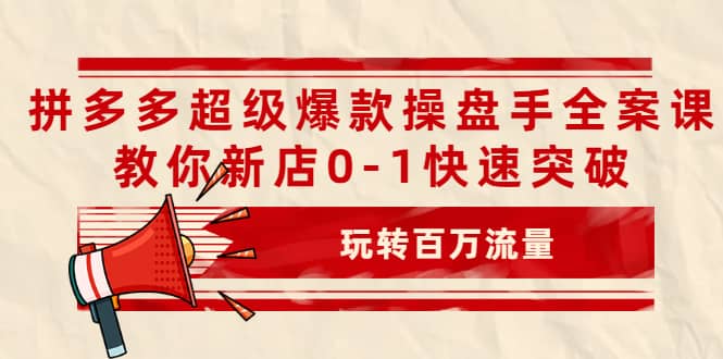拼多多超级爆款操盘手全案课，教你新店0-1快速突破，玩转百万流量-自荐云信息速递