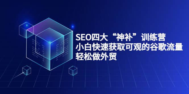 SEO四大“神补”训练营，小白快速获取可观的谷歌流量，轻松做外贸-自荐云信息速递