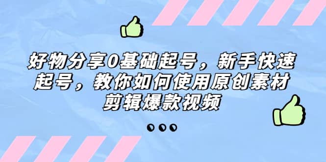 好物分享0基础起号，新手快速起号，教你如何使用原创素材剪辑爆款视频-自荐云信息速递