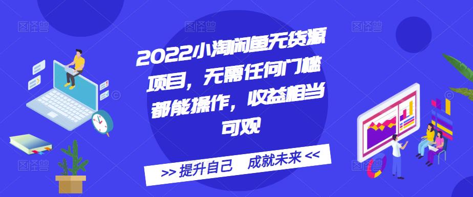 2022小淘闲鱼无货源项目，无需任何门槛都能操作，收益相当可观-自荐云信息速递