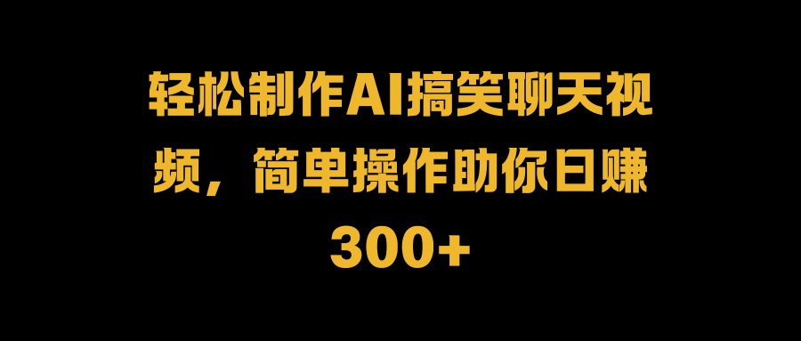 轻松制作AI搞笑聊天视频，简单操作助你日赚300+-自荐云信息速递