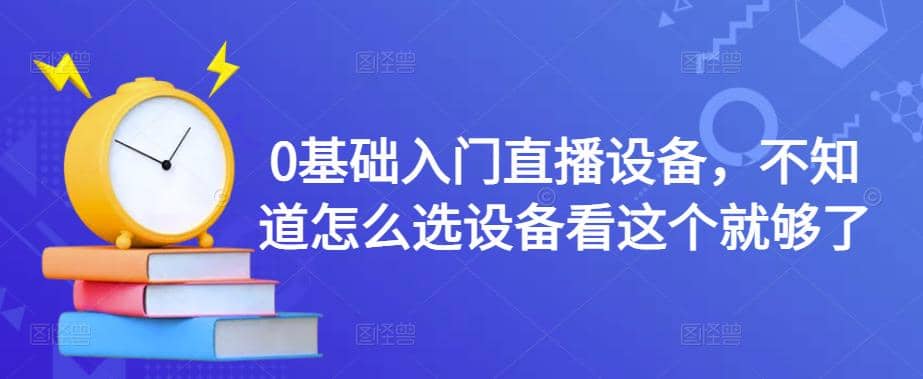 0基础入门直播设备，不知道怎么选设备看这个就够了-自荐云信息速递