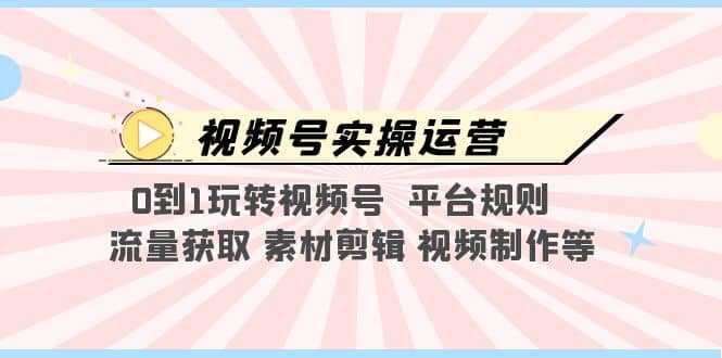 视频号实操运营，0到1玩转视频号 平台规则 流量获取 素材剪辑 视频制作等-自荐云信息速递