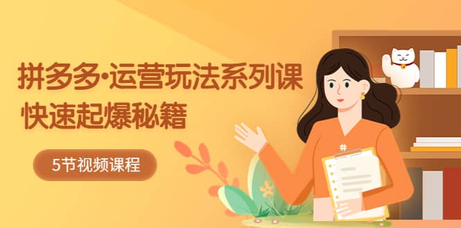 2023拼多多-运营玩法系列课：快速起爆秘籍（5节视频课）-自荐云信息速递