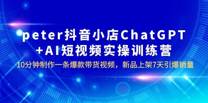 peter抖音小店ChatGPT+AI短视频实训 10分钟做一条爆款带货视频 7天引爆销量-自荐云信息速递