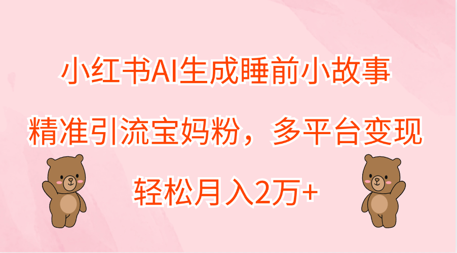 小红书AI生成睡前小故事，精准引流宝妈粉，轻松月入2万+，多平台变现-自荐云信息速递