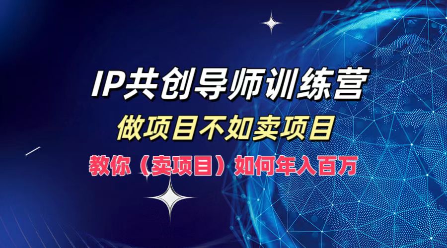 IP共创导师训练营，如何实现年入百万，做项目不如卖项目，教你（卖项目）-自荐云信息速递