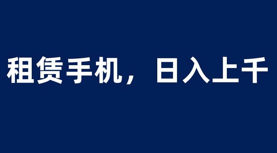 租赁手机蓝海项目,轻松到日入上千,小白0成本直接上手-自荐云信息速递