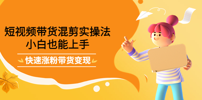 短视频带货混剪实操法，小白也能上手，快速涨粉带货变现-自荐云信息速递