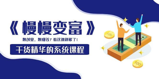 《慢慢变富》干货精华的系统课程：想创业，想赚钱？看这课就够了-自荐云信息速递