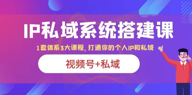 IP私域 系统搭建课，视频号+私域 1套 体系 3大课程，打通你的个人ip私域-自荐云信息速递