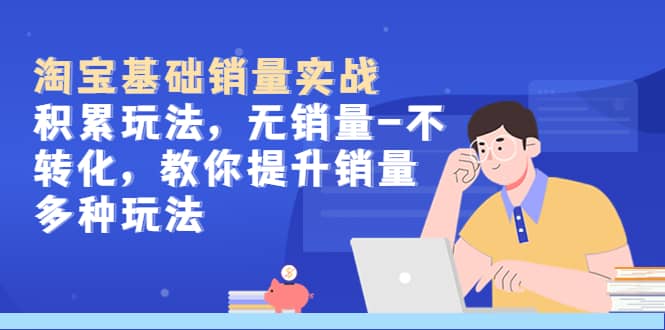 淘宝基础销量实战-积累玩法，无销量-不转化，教你提升销量多种玩法-自荐云信息速递
