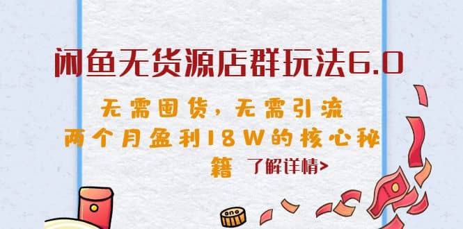 闲鱼无货源店群玩法6.0，无需囤货，无需引流，两个月盈利18W的核心秘籍-自荐云信息速递