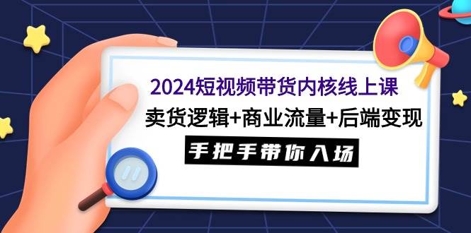 2024短视频带货内核线上课：卖货逻辑+商业流量+后端变现，手把手带你入场-自荐云信息速递