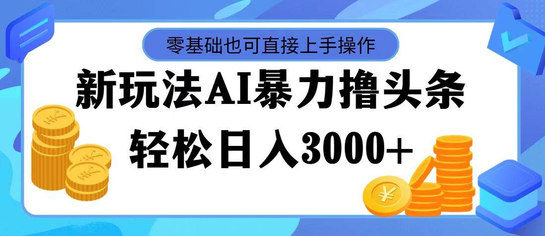 最新玩法AI暴力撸头条，零基础也可轻松日入3000+，当天起号，第二天见…-自荐云信息速递