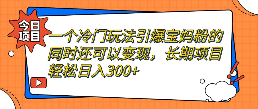 一个冷门玩法引爆宝妈粉的同时还可以变现，长期项目轻松日入300+-自荐云信息速递