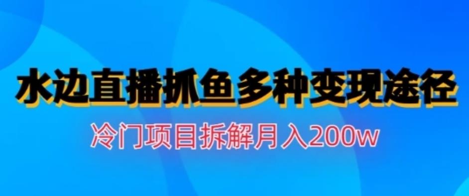 水边直播抓鱼，多种变现途径冷门项目，月入200w拆解【揭秘】-自荐云信息速递