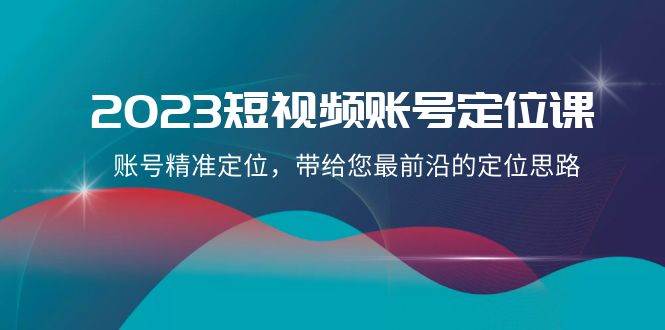2023短视频账号-定位课，账号精准定位，带给您最前沿的定位思路（21节课）-自荐云信息速递
