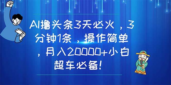 AI撸头条3天必火，3分钟1条，操作简单，月入20000+小白超车必备！-自荐云信息速递